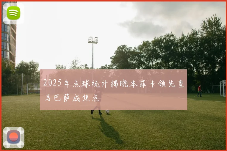 2025年点球统计揭晓本菲卡领先皇马巴萨成焦点