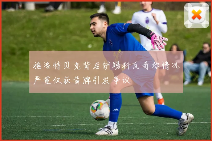 施洛特贝克背后铲踢科瓦奇称情况严重仅获黄牌引发争议