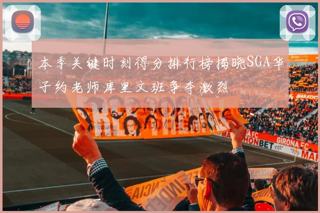 本季关键时刻得分排行榜揭晓SGA华子约老师库里文班争夺激烈