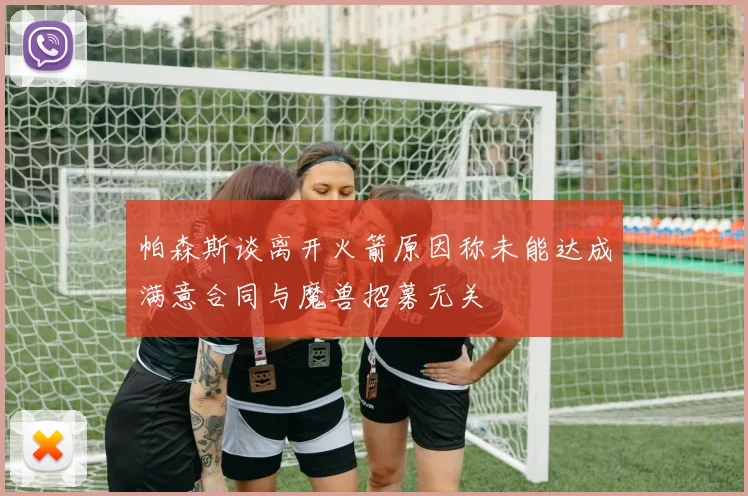 帕森斯谈离开火箭原因称未能达成满意合同与魔兽招募无关