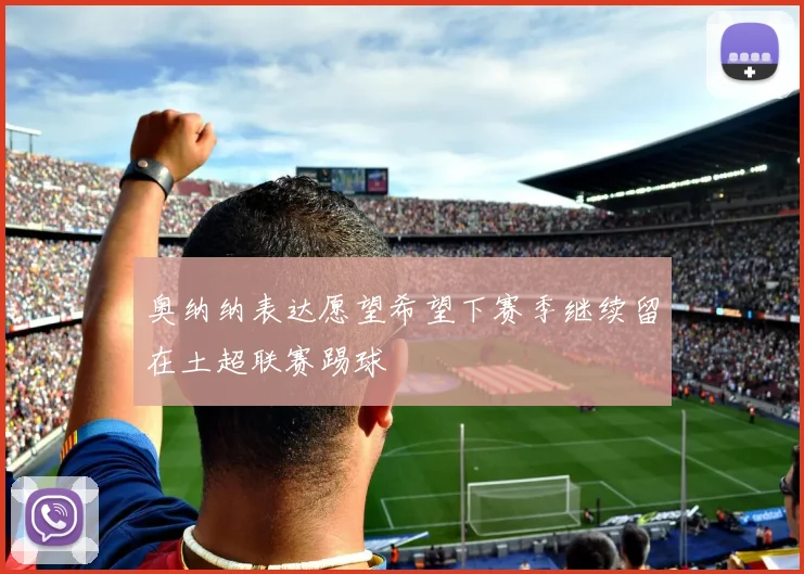 奥纳纳表达愿望希望下赛季继续留在土超联赛踢球