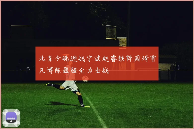 北京今晚迎战宁波赵睿缺阵周琦曾凡博陈盈骏全力出战