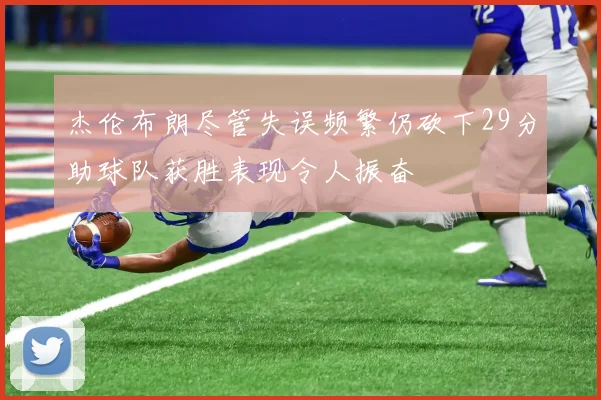 杰伦布朗尽管失误频繁仍砍下29分助球队获胜表现令人振奋