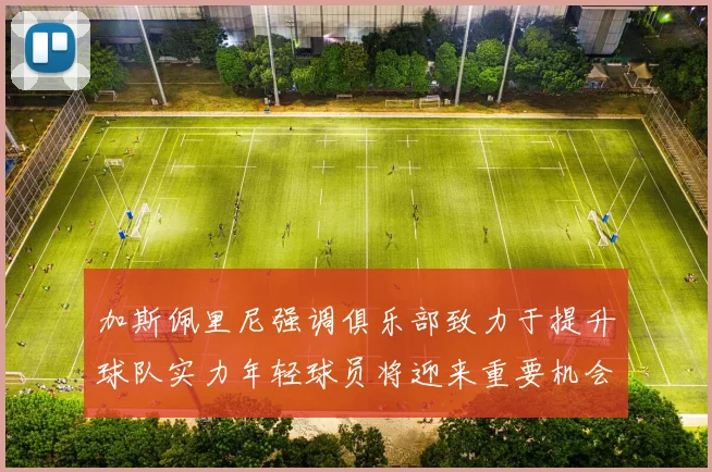 加斯佩里尼强调俱乐部致力于提升球队实力年轻球员将迎来重要机会