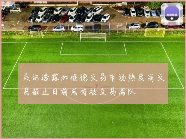 美记透露加福德交易市场热度高交易截止日前或将被交易离队